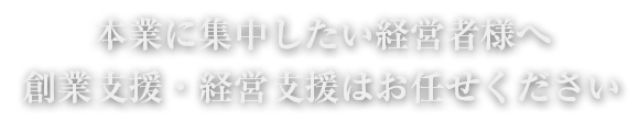 本業に集中したい経営者様へ創業支援・経営支援はお任せください